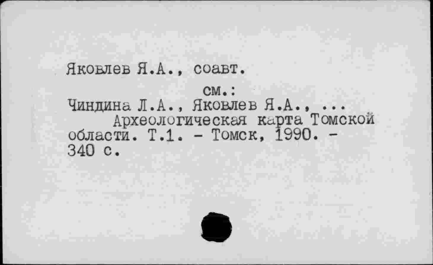 ﻿Яковлев Я.А., соавт.
см. :
Чиндина Л. А., Яковле в Я .А...
Археологическая Ксфта Томской области. Т.1. - Томск, 1990. -340 с.